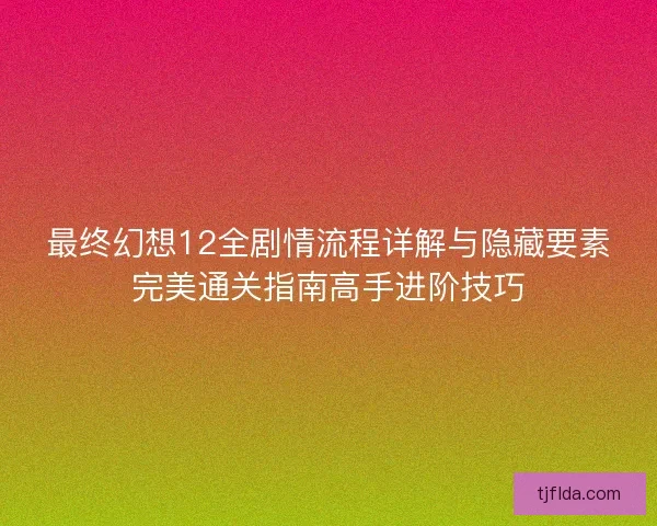 最终幻想12全剧情流程详解与隐藏要素完美通关指南高手进阶技巧