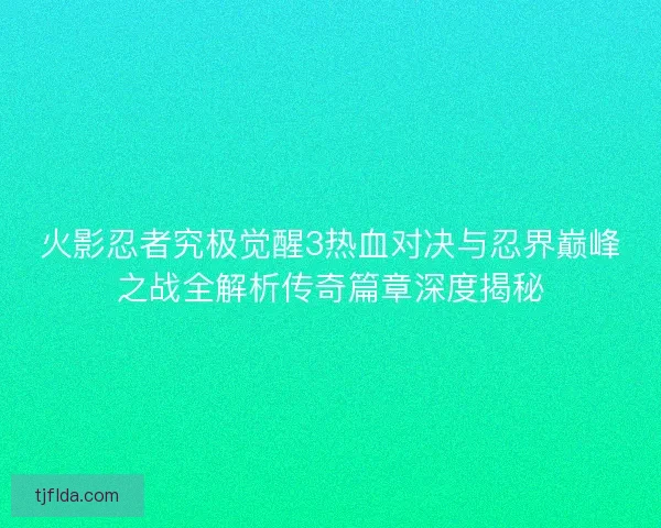 火影忍者究极觉醒3热血对决与忍界巅峰之战全解析传奇篇章深度揭秘