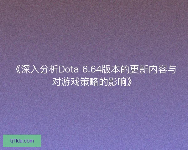《深入分析Dota 6.64版本的更新内容与对游戏策略的影响》 《深入分析Dota 6.64版本的更新内容与对游戏策略的影响》