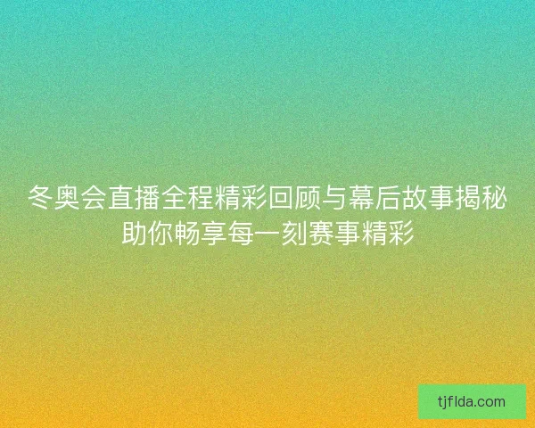 冬奥会直播全程精彩回顾与幕后故事揭秘助你畅享每一刻赛事精彩