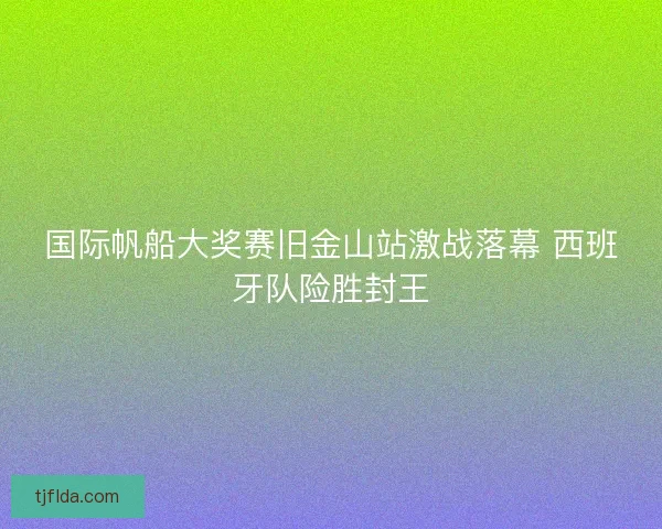 国际帆船大奖赛旧金山站激战落幕 西班牙队险胜封王