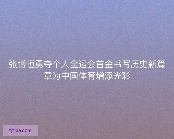 张博恒勇夺个人全运会首金书写历史新篇章为中国体育增添光彩 张博恒勇夺个人全运会首金书写历史新篇章为中国体育增添光彩