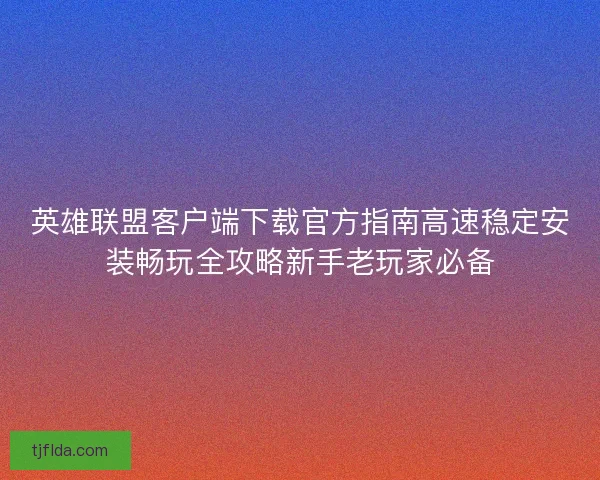 英雄联盟客户端下载官方指南高速稳定安装畅玩全攻略新手老玩家必备