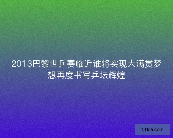 2013巴黎世乒赛临近谁将实现大满贯梦想再度书写乒坛辉煌 2013巴黎世乒赛临近谁将实现大满贯梦想再度书写乒坛辉煌