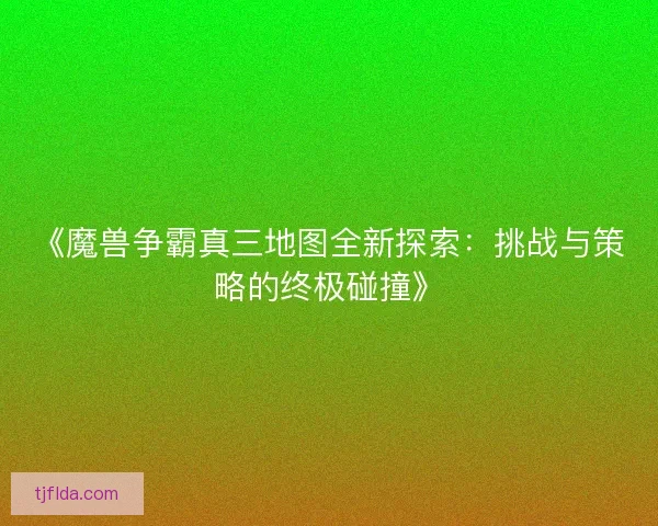 《魔兽争霸真三地图全新探索：挑战与策略的终极碰撞》
