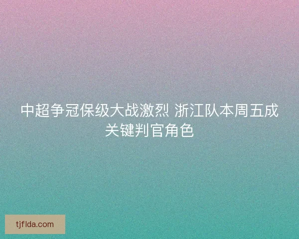 中超争冠保级大战激烈 浙江队本周五成关键判官角色