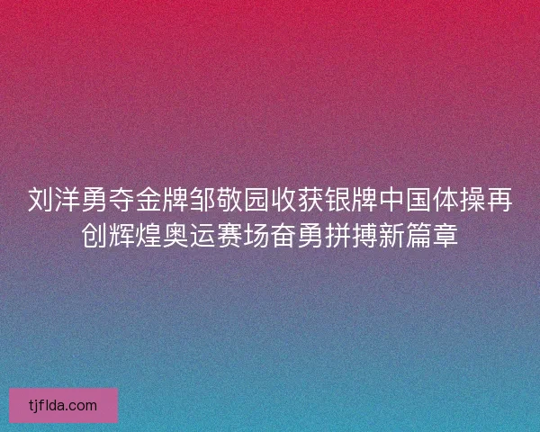 刘洋勇夺金牌邹敬园收获银牌中国体操再创辉煌奥运赛场奋勇拼搏新篇章