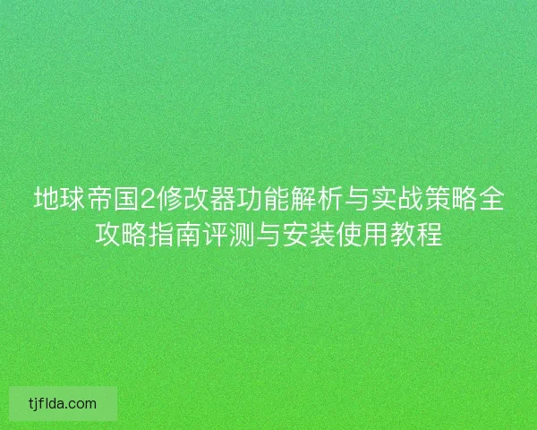 地球帝国2修改器功能解析与实战策略全攻略指南评测与安装使用教程