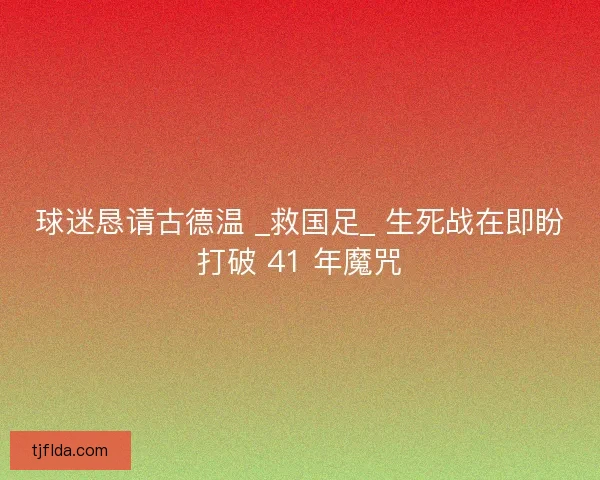 球迷恳请古德温 _救国足_ 生死战在即盼打破 41 年魔咒