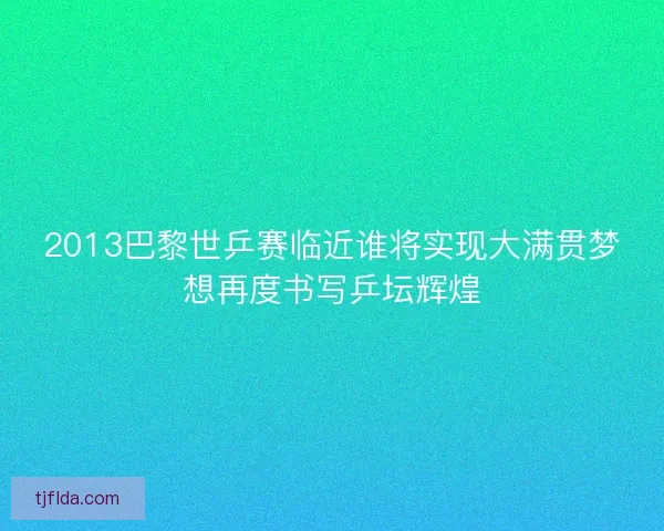 2013巴黎世乒赛临近谁将实现大满贯梦想再度书写乒坛辉煌