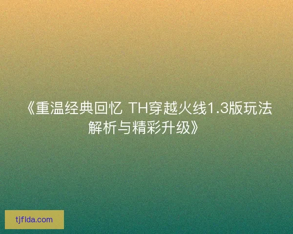 《重温经典回忆 TH穿越火线1.3版玩法解析与精彩升级》