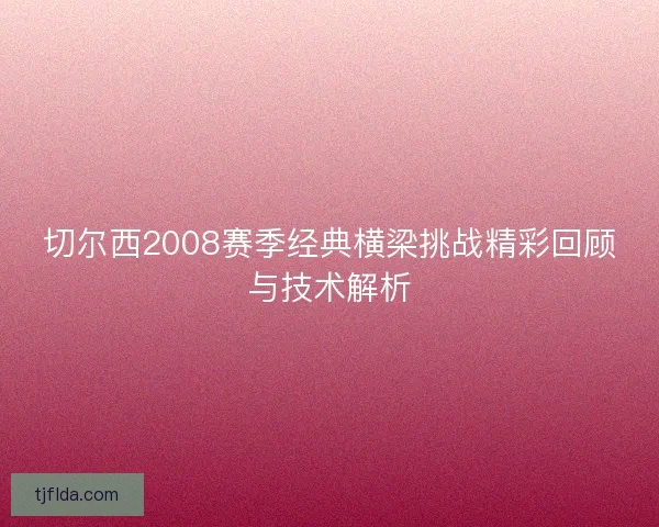 切尔西2008赛季经典横梁挑战精彩回顾与技术解析