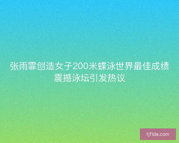 张雨霏创造女子200米蝶泳世界最佳成绩震撼泳坛引发热议