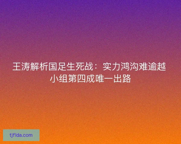 王涛解析国足生死战：实力鸿沟难逾越 小组第四成唯一出路