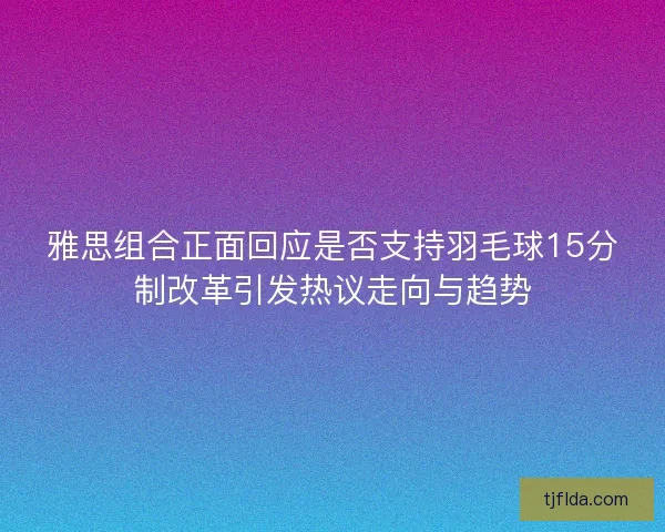 雅思组合正面回应是否支持羽毛球15分制改革引发热议走向与趋势