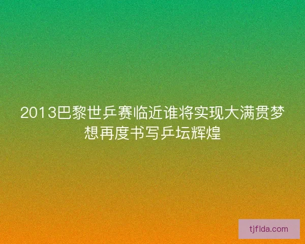 2013巴黎世乒赛临近谁将实现大满贯梦想再度书写乒坛辉煌