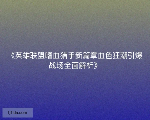 《英雄联盟嗜血猎手新篇章血色狂潮引爆战场全面解析》
