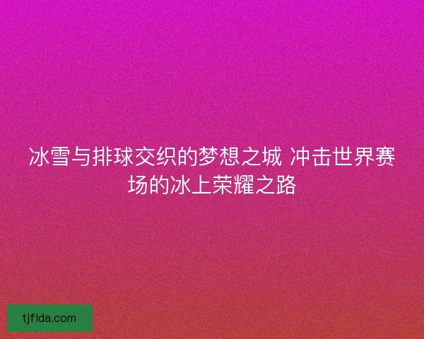 冰雪与排球交织的梦想之城 冲击世界赛场的冰上荣耀之路