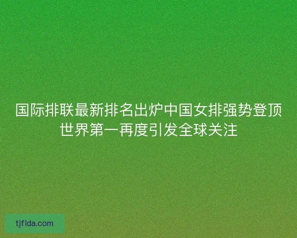 国际排联最新排名出炉中国女排强势登顶世界第一再度引发全球关注