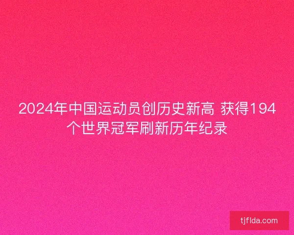 2024年中国运动员创历史新高 获得194个世界冠军刷新历年纪录
