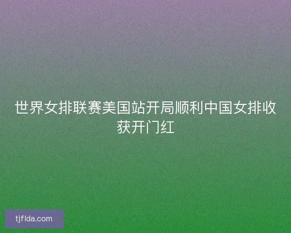 世界女排联赛美国站开局顺利中国女排收获开门红